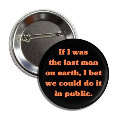 if i was the last man on earth i bet we could do it in public button
