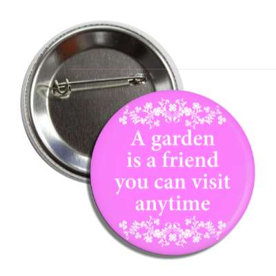 a garden is a friend you can visit anytime flowers button