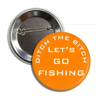 ditch the bitch lets go fishing orange button