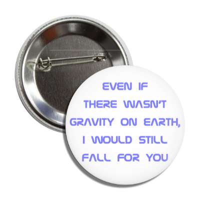 even if there wasnt gravity on earth i would still fall for you button