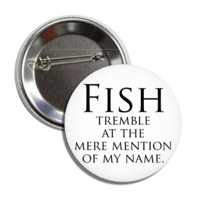 fish tremble at the mere mention of my name button