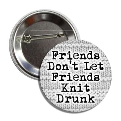 friends dont let friends knit drunk button