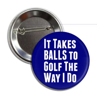 it takes balls to golf the way i do button