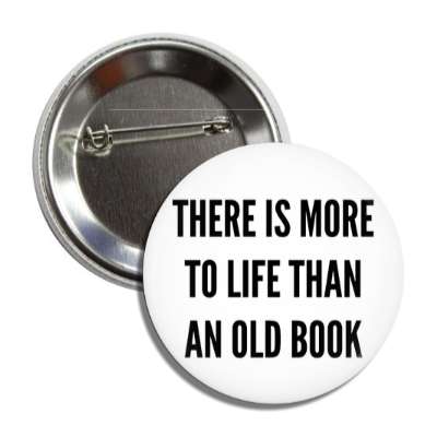there is more to life than an old book button