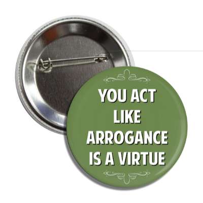 you act like arrogance is a virtue button