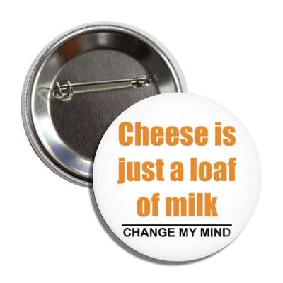 cheese is just a loaf of milk change my mind button