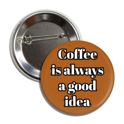 coffee is always a good idea brown button