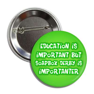 education is important but soapbox derby is importanter funny button