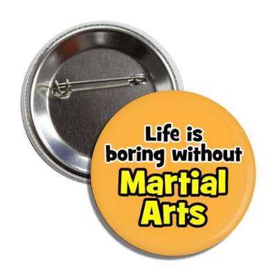 life is boring without martial arts button