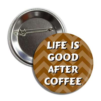 life is good after coffee chevron brown button