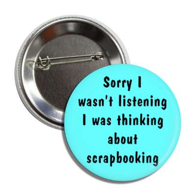 sorry i wasnt listening i was thinking about scrapbooking button