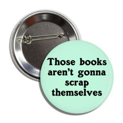 those books arent gonna scrap themselves button