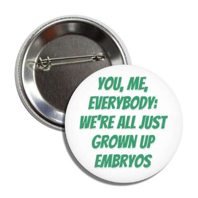 you me everybody were all just grown up embryos button